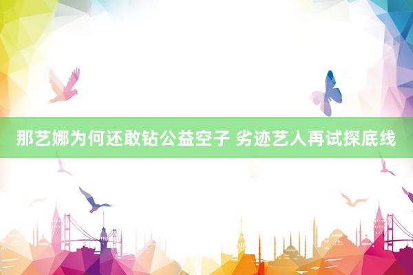 那艺娜为何还敢钻公益空子 劣迹艺人再试探底线