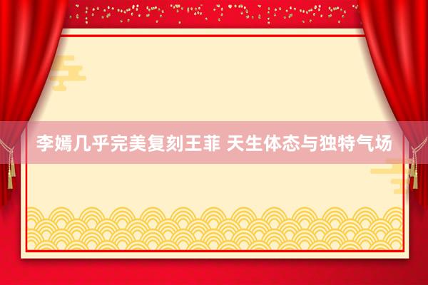 李嫣几乎完美复刻王菲 天生体态与独特气场