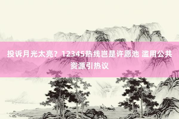 投诉月光太亮？12345热线岂是许愿池 滥用公共资源引热议