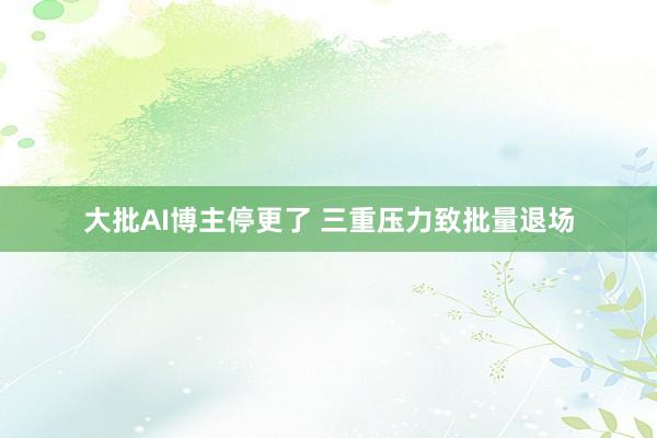 大批AI博主停更了 三重压力致批量退场