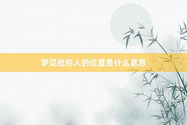 梦见抢别人的位置是什么意思