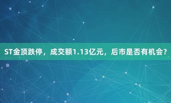 ST金顶跌停，成交额1.13亿元，后市是否有机会？