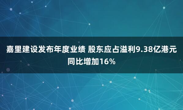 嘉里建设发布年度业绩 股东应占溢利9.38亿港元同比增加16%