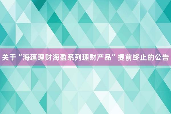 关于“海蕴理财海盈系列理财产品”提前终止的公告