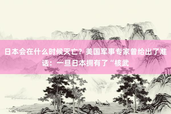 日本会在什么时候灭亡？美国军事专家曾给出了准话：一旦日本拥有了“核武