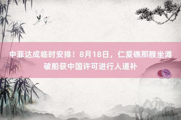 中菲达成临时安排！8月18日，仁爱礁那艘坐滩破船获中国许可进行人道补