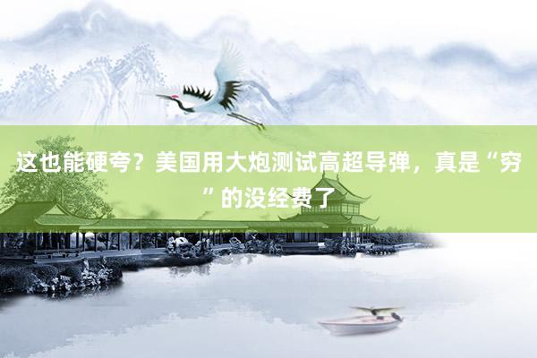 这也能硬夸？美国用大炮测试高超导弹，真是“穷”的没经费了