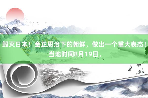 毁灭日本！金正恩治下的朝鲜，做出一个重大表态！ 当地时间8月19日，