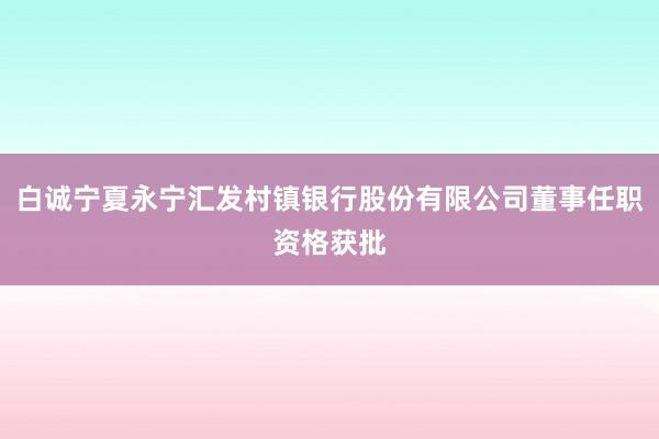 白诚宁夏永宁汇发村镇银行股份有限公司董事任职资格获批