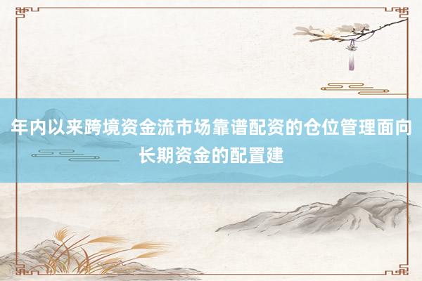 年内以来跨境资金流市场靠谱配资的仓位管理面向长期资金的配置建