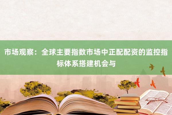 市场观察：全球主要指数市场中正配配资的监控指标体系搭建机会与