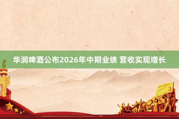 华润啤酒公布2026年中期业绩 营收实现增长