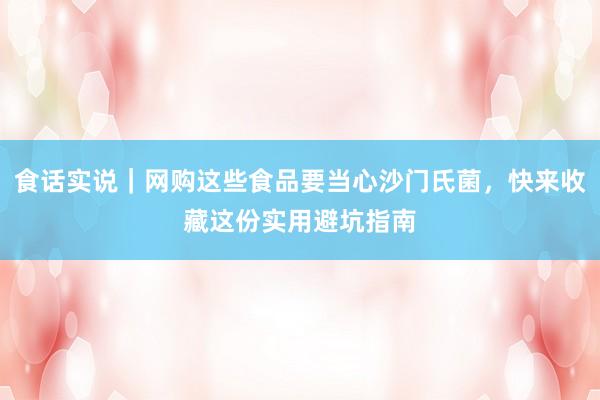 食话实说｜网购这些食品要当心沙门氏菌，快来收藏这份实用避坑指南