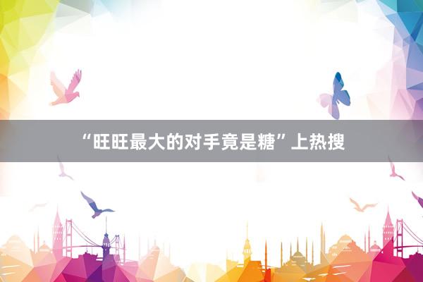 “旺旺最大的对手竟是糖”上热搜
