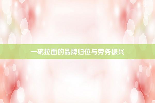 一碗拉面的品牌归位与劳务振兴