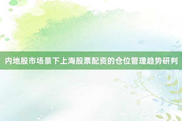 内地股市场景下上海股票配资的仓位管理趋势研判