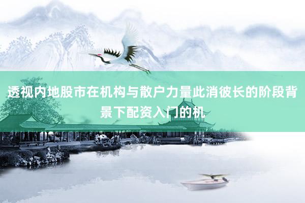 透视内地股市在机构与散户力量此消彼长的阶段背景下配资入门的机