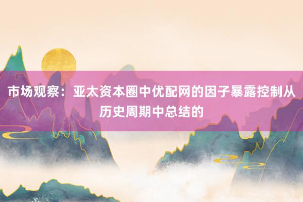 市场观察：亚太资本圈中优配网的因子暴露控制从历史周期中总结的