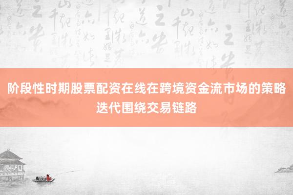 阶段性时期股票配资在线在跨境资金流市场的策略迭代围绕交易链路