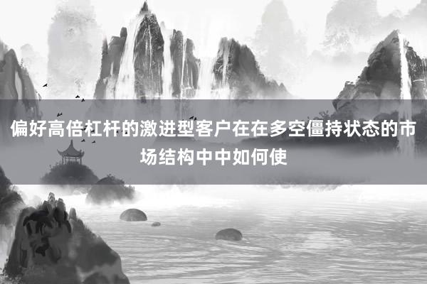 偏好高倍杠杆的激进型客户在在多空僵持状态的市场结构中中如何使