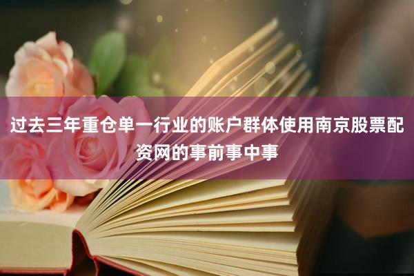 过去三年重仓单一行业的账户群体使用南京股票配资网的事前事中事