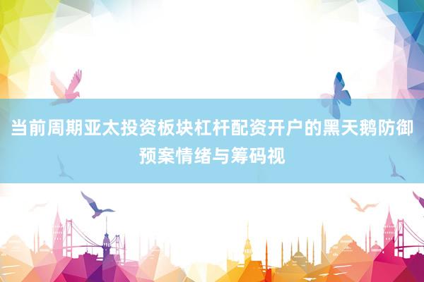 当前周期亚太投资板块杠杆配资开户的黑天鹅防御预案情绪与筹码视