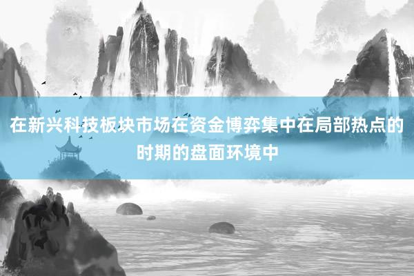 在新兴科技板块市场在资金博弈集中在局部热点的时期的盘面环境中