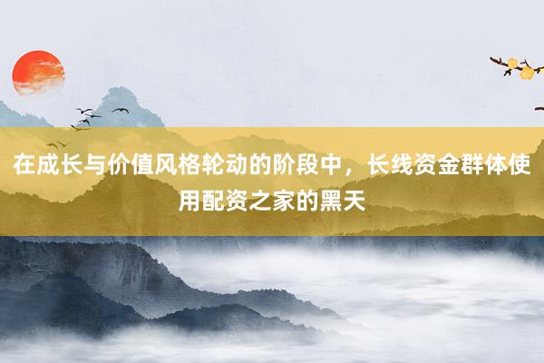 在成长与价值风格轮动的阶段中，长线资金群体使用配资之家的黑天