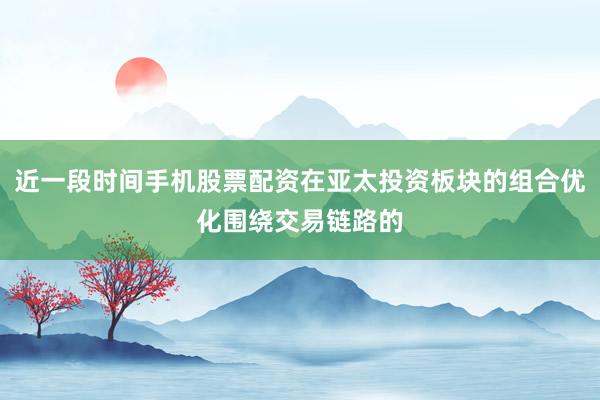 近一段时间手机股票配资在亚太投资板块的组合优化围绕交易链路的