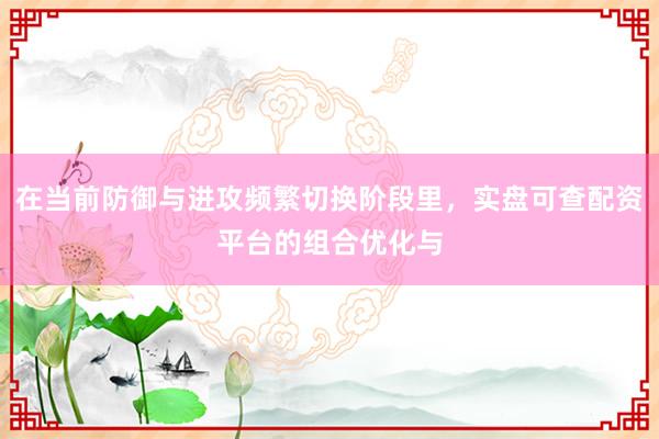 在当前防御与进攻频繁切换阶段里，实盘可查配资平台的组合优化与
