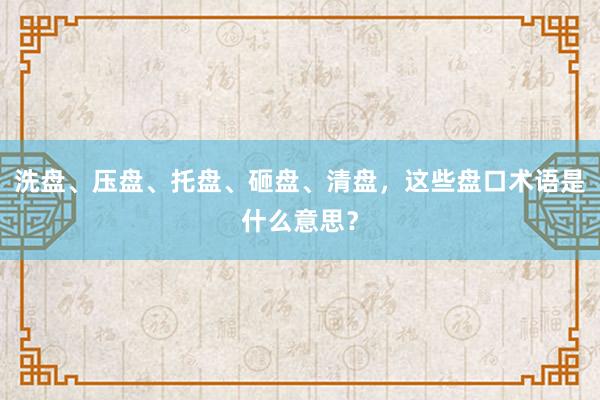 洗盘、压盘、托盘、砸盘、清盘，这些盘口术语是什么意思？