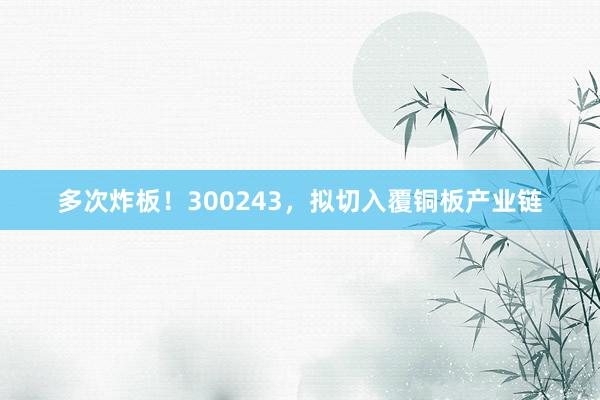 多次炸板！300243，拟切入覆铜板产业链