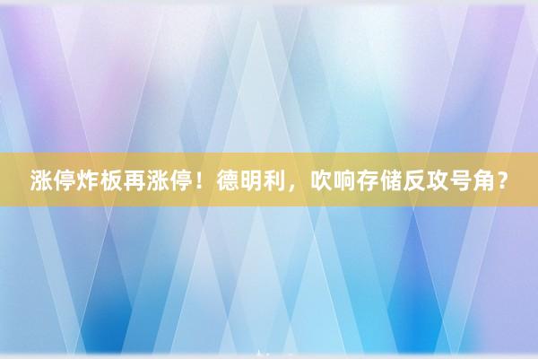 涨停炸板再涨停！德明利，吹响存储反攻号角？