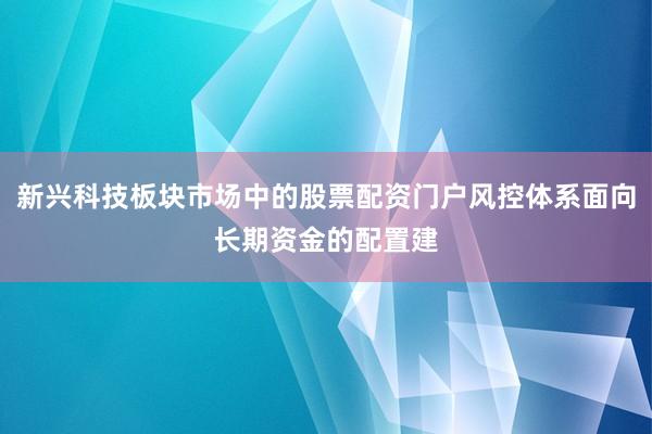新兴科技板块市场中的股票配资门户风控体系面向长期资金的配置建