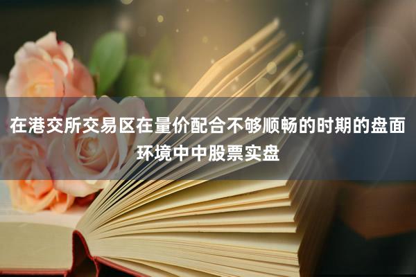 在港交所交易区在量价配合不够顺畅的时期的盘面环境中中股票实盘