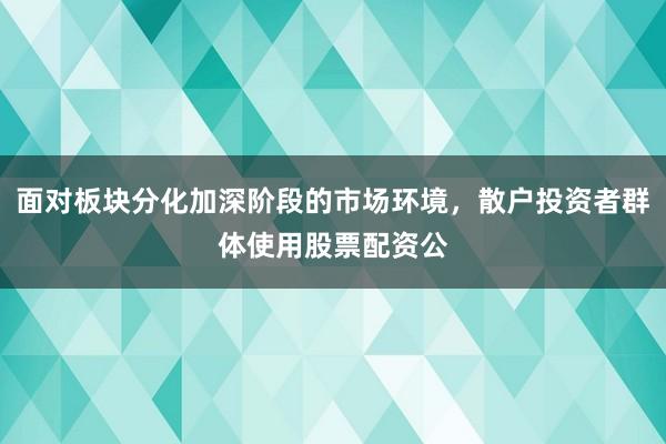 面对板块分化加深阶段的市场环境，散户投资者群体使用股票配资公