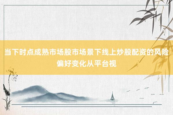 当下时点成熟市场股市场景下线上炒股配资的风险偏好变化从平台视