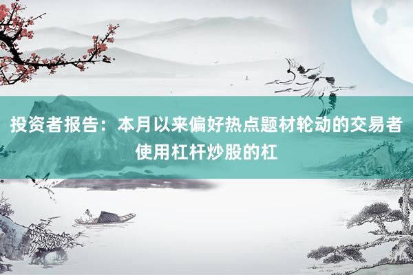 投资者报告：本月以来偏好热点题材轮动的交易者使用杠杆炒股的杠