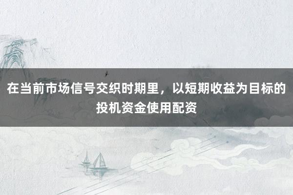 在当前市场信号交织时期里，以短期收益为目标的投机资金使用配资