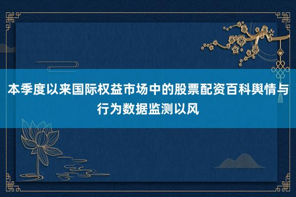 本季度以来国际权益市场中的股票配资百科舆情与行为数据监测以风