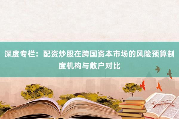 深度专栏：配资炒股在跨国资本市场的风险预算制度机构与散户对比