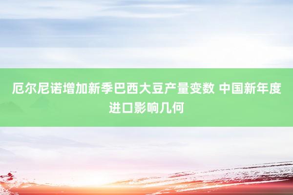 厄尔尼诺增加新季巴西大豆产量变数 中国新年度进口影响几何
