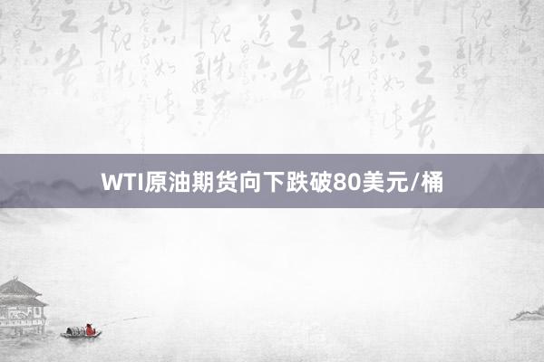 WTI原油期货向下跌破80美元/桶