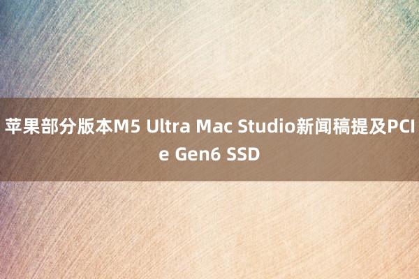 苹果部分版本M5 Ultra Mac Studio新闻稿提及PCIe Gen6 SSD