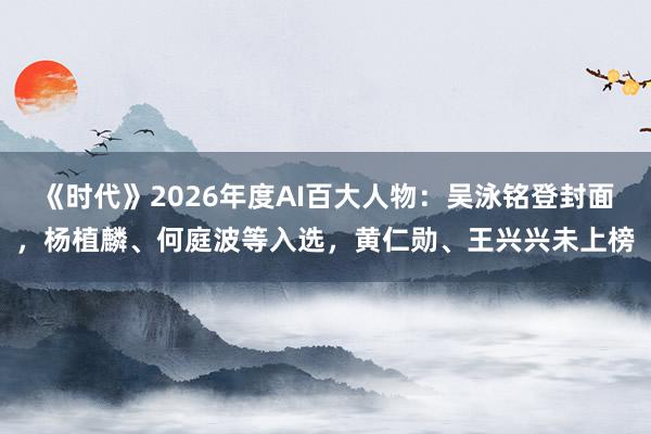 《时代》2026年度AI百大人物：吴泳铭登封面，杨植麟、何庭波等入选，黄仁勋、王兴兴未上榜