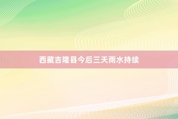 西藏吉隆县今后三天雨水持续