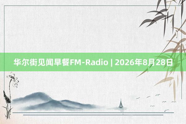 华尔街见闻早餐FM-Radio | 2026年8月28日