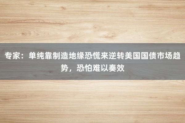 专家：单纯靠制造地缘恐慌来逆转美国国债市场趋势，恐怕难以奏效