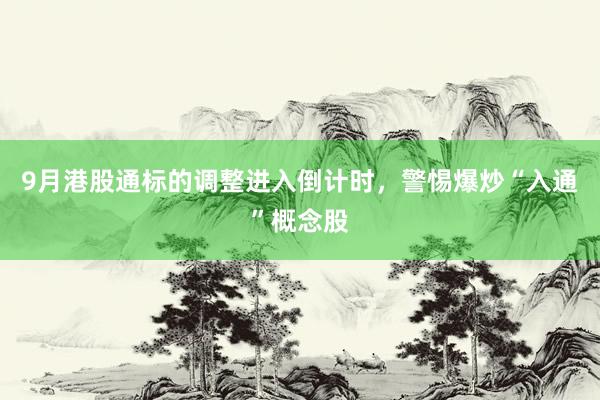 9月港股通标的调整进入倒计时，警惕爆炒“入通”概念股