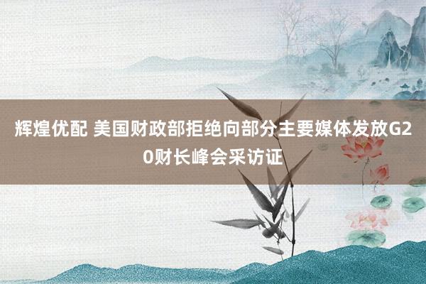 辉煌优配 美国财政部拒绝向部分主要媒体发放G20财长峰会采访证